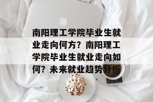 南阳理工学院毕业生就业走向何方?南阳理工学院毕业生就业走向如何?未来就业趋势分析 南阳理工学院毕业生就业走向何方?南阳理工学院毕业生就业走向如何?未来就业趋势分析