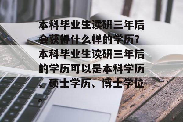 本科毕业生读研三年后会获得什么样的学历?本科毕业生读研三年后的学历可以是本科学历、硕士学历、博士学位。 本科毕业生读研三年后会获得什么样的学历?本科毕业生读研三年后的学历可以是本科学历、硕士学历、博士学位。
