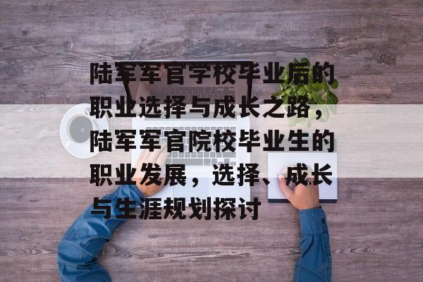 陆军军官学校毕业后的职业选择与成长之路,陆军军官院校毕业生的职业发展,选择、成长与生涯规划探讨 陆军军官学校毕业后的职业选择与成长之路,陆军军官院校毕业生的职业发展,选择、成长与生涯规划探讨