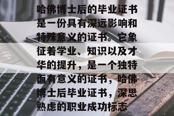 哈佛博士后的毕业证书是一份具有深远影响和特殊意义的证书。它象征着学业、知识以及才华的提升，是一个独特而有意义的证书，哈佛博士后毕业证书，深思熟虑的职业成功标志