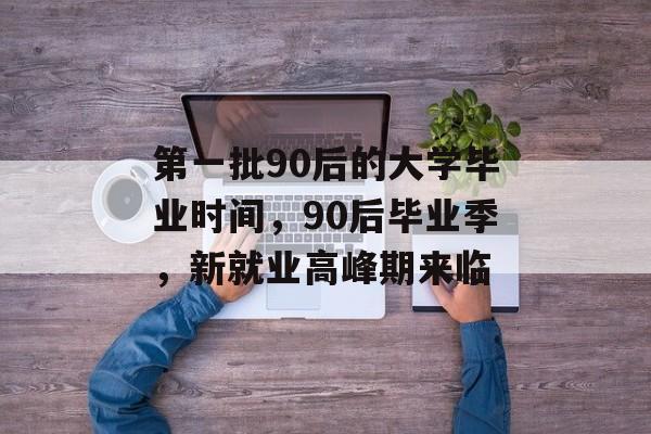 第一批90后的大学毕业时间，90后毕业季，新就业高峰期来临