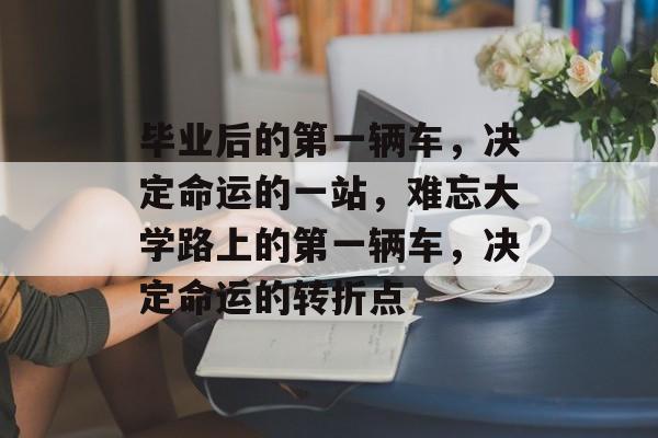 毕业后的第一辆车,决定命运的一站,难忘大学路上的第一辆车,决定命运的转折点 毕业后的第一辆车,决定命运的一站,难忘大学路上的第一辆车,决定命运的转折点