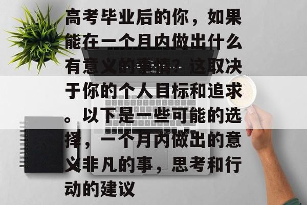 高考毕业后的你，如果能在一个月内做出什么有意义的事情？这取决于你的个人目标和追求。以下是一些可能的选择，一个月内做出的意义非凡的事，思考和行动的建议