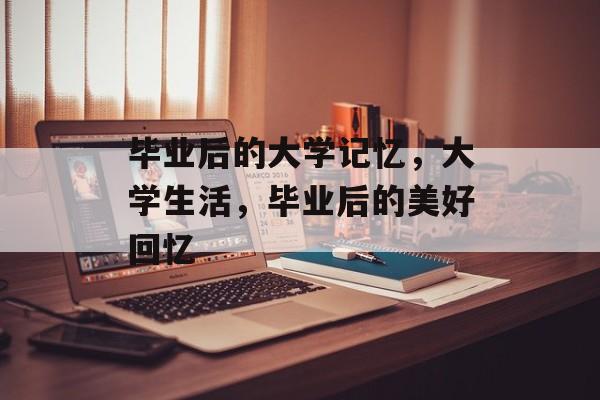 毕业后的大学记忆，大学生活，毕业后的美好回忆