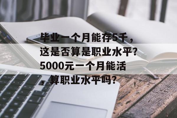 毕业一个月能存5千,这是否算是职业水平?5000元一个月能活,算职业水平吗? 毕业一个月能存5千,这是否算是职业水平?5000元一个月能活,算职业水平吗?