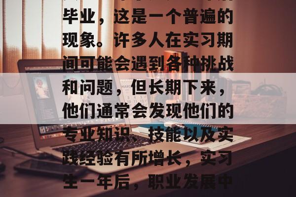 实习一年了还是一年后毕业，这是一个普遍的现象。许多人在实习期间可能会遇到各种挑战和问题，但长期下来，他们通常会发现他们的专业知识、技能以及实践经验有所增长，实习生一年后，职业发展中的成长与收获