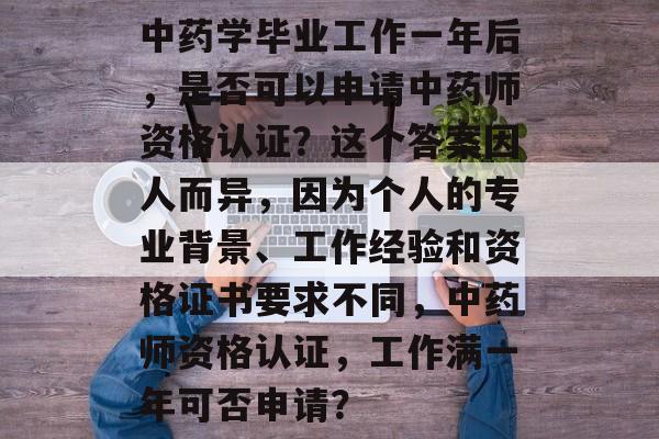 中药学毕业工作一年后，是否可以申请中药师资格认证？这个答案因人而异，因为个人的专业背景、工作经验和资格证书要求不同，中药师资格认证，工作满一年可否申请？