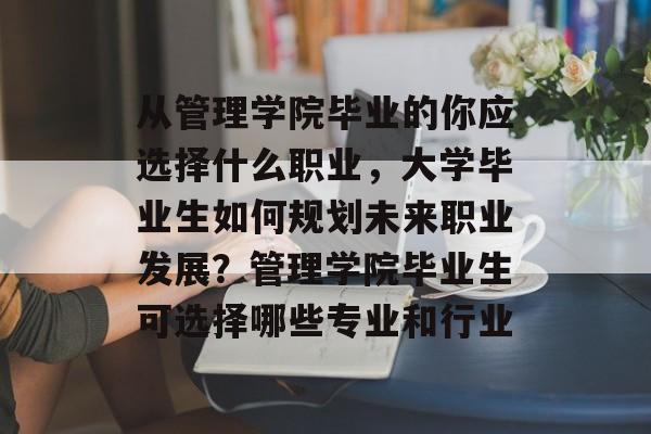 从管理学院毕业的你应选择什么职业,大学毕业生如何规划未来职业发展?管理学院毕业生可选择哪些专业和行业 从管理学院毕业的你应选择什么职业,大学毕业生如何规划未来职业发展?管理学院毕业生可选择哪些专业和行业