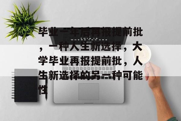 毕业一年后再报提前批，一种人生新选择，大学毕业再报提前批，人生新选择的另一种可能性