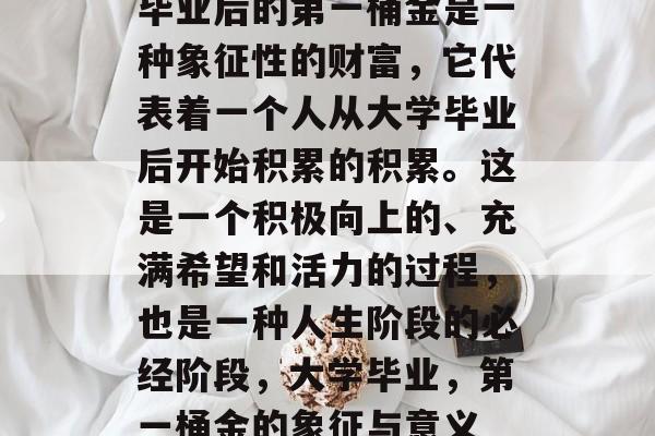 毕业后的第一桶金是一种象征性的财富，它代表着一个人从大学毕业后开始积累的积累。这是一个积极向上的、充满希望和活力的过程，也是一种人生阶段的必经阶段，大学毕业，第一桶金的象征与意义