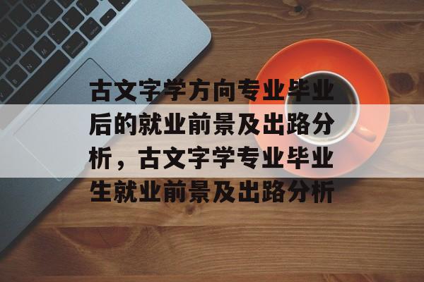 古文字学方向专业毕业后的就业前景及出路分析，古文字学专业毕业生就业前景及出路分析