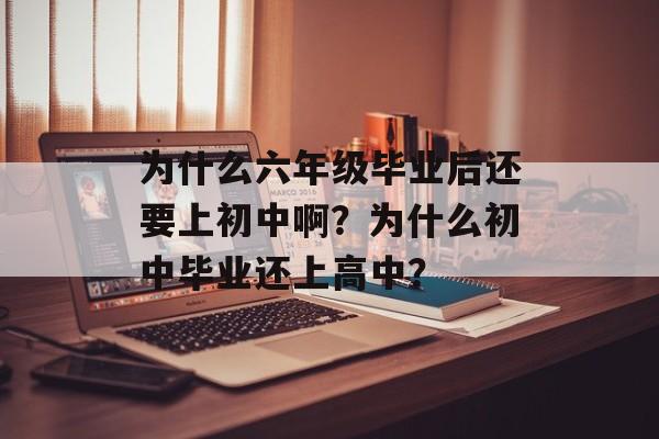 为什么六年级毕业后还要上初中啊？为什么初中毕业还上高中？
