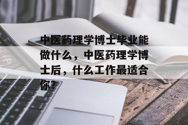 中医药理学博士毕业能做什么,中医药理学博士后,什么工作最适合你? 中医药理学博士毕业能做什么,中医药理学博士后,什么工作最适合你?