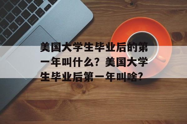 美国大学生毕业后的第一年叫什么?美国大学生毕业后第一年叫啥? 美国大学生毕业后的第一年叫什么?美国大学生毕业后第一年叫啥?