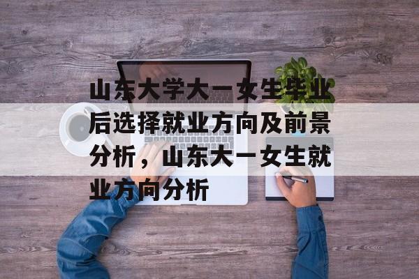 山东大学大一女生毕业后选择就业方向及前景分析，山东大一女生就业方向分析