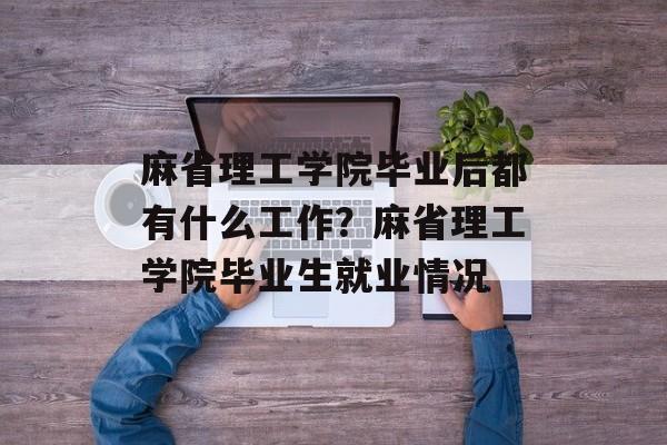 麻省理工学院毕业后都有什么工作？麻省理工学院毕业生就业情况