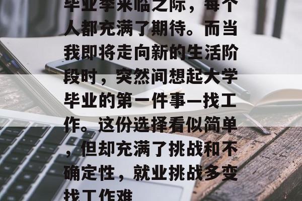 毕业季来临之际，每个人都充满了期待。而当我即将走向新的生活阶段时，突然间想起大学毕业的第一件事—找工作。这份选择看似简单，但却充满了挑战和不确定性，就业挑战多变找工作难