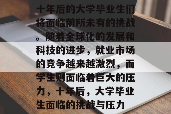十年后的大学毕业生们将面临前所未有的挑战。随着全球化的发展和科技的进步,就业市场的竞争越来越激烈,而学生则面临着巨大的压力,十年后,大学毕业生面临的挑战与压力 十年后的大学毕业生们将面临前所未有的挑战。随着全球化的发展和科技的进步,就业市场的竞争越来越激烈,而学生则面临着巨大的压力,十年后,大学毕业生面临的挑战与压力