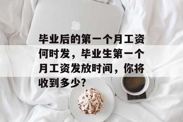毕业后的第一个月工资何时发,毕业生第一个月工资发放时间,你将收到多少? 毕业后的第一个月工资何时发,毕业生第一个月工资发放时间,你将收到多少?