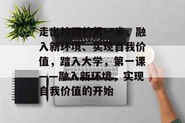 走出校园的第一步,融入新环境、实现自我价值,踏入大学,第一课——融入新环境,实现自我价值的开始 走出校园的第一步,融入新环境、实现自我价值,踏入大学,第一课——融入新环境,实现自我价值的开始