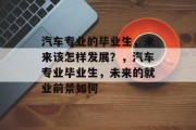 汽车专业的毕业生，未来该怎样发展？，汽车专业毕业生，未来的就业前景如何
