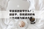 毕业后创业学什么？，创业学，你将遇到的每一个问题与解决方案