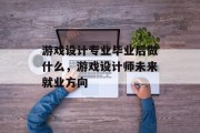 游戏设计专业毕业后做什么，游戏设计师未来就业方向