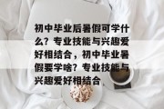 初中毕业后暑假可学什么？专业技能与兴趣爱好相结合，初中毕业暑假要学啥？专业技能与兴趣爱好相结合