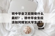 初中毕业之后做些什么最好？，初中毕业生应该如何规划大学生活？