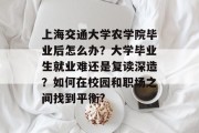 上海交通大学农学院毕业后怎么办？大学毕业生就业难还是复读深造？如何在校园和职场之间找到平衡?