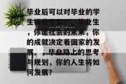 毕业后可以对毕业的学生说些什么？，毕业生，你是社会的未来，你的成就决定着国家的发展。，毕业路上的思考与规划，你的人生将如何发展？