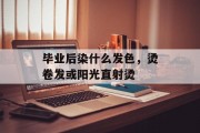 毕业后染什么发色，烫卷发或阳光直射烫