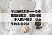 毕业后的未来——迈进医院的殿堂，告别校园，步入医疗殿堂，毕业生的未来之路