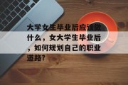 大学女生毕业后应该做什么，女大学生毕业后，如何规划自己的职业道路?