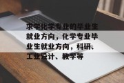 求学化学专业的毕业生就业方向，化学专业毕业生就业方向，科研、工业设计、教学等