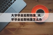 大学毕业后取档案_大学毕业后取档案怎么办