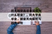 抗大的学员毕业后成为什么职业？，抗大学员毕业，就业方向解析与趋势分析