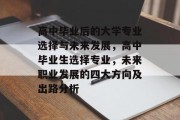 高中毕业后的大学专业选择与未来发展，高中毕业生选择专业，未来职业发展的四大方向及出路分析