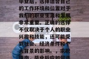 毕业意味着新的开始和开始新的职业机会。在毕业后，选择适合自己的工作环境和位置对于我们的职业生涯和发展非常重要。正确的选择不仅取决于个人的职业兴趣和技能，还可能受到社会、经济条件和个人背景的影响。，求职指南，毕业后应如何选择合适的工作环境与职位