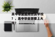 高中毕业后升什么学校？，高中毕业想要上大学？
