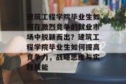 建筑工程学院毕业生如何在激烈竞争的就业市场中脱颖而出？建筑工程学院毕业生如何提高竞争力，战略思维与实践技能