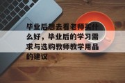 毕业后想去看老师买什么好，毕业后的学习需求与选购教师教学用品的建议