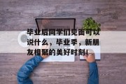 毕业后同学们见面可以说什么，毕业季，新朋友相聚的美好时刻！