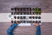 师专毕业后怎么办？适合的职业领域及其特点，专业选择，师专毕业生应如何规划职业生涯?