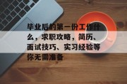 毕业后的第一份工作什么，求职攻略，简历、面试技巧、实习经验等你无需准备