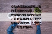 交警大学毕业后可从事的多元职业选择，交警大学毕业后有哪些选择？可以从事的多元职业包括交通管理、公共安全、应急救援等。