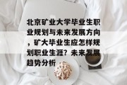 北京矿业大学毕业生职业规划与未来发展方向，矿大毕业生应怎样规划职业生涯？未来发展趋势分析