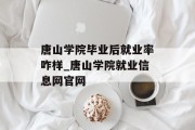 唐山学院毕业后就业率咋样_唐山学院就业信息网官网