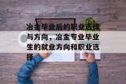 冶金毕业后的职业选择与方向，冶金专业毕业生的就业方向和职业选择