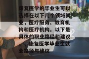 康复医学的毕业生可以选择在以下几个领域就业，医疗服务、教育机构和医疗机构。以下是具体的职业路径和建议。，康复医学毕业生就业路径与建议